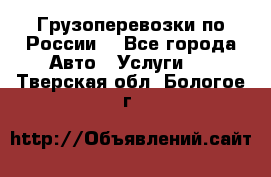 Грузоперевозки по России  - Все города Авто » Услуги   . Тверская обл.,Бологое г.